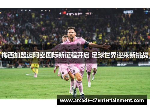 梅西加盟迈阿密国际新征程开启 足球世界迎来新挑战 梅西加盟迈阿密国际新征程开启 足球世界迎来新挑战