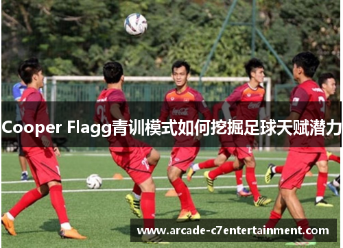 Cooper Flagg青训模式如何挖掘足球天赋潜力 Cooper Flagg青训模式如何挖掘足球天赋潜力